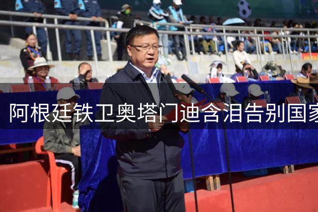 阿根廷铁卫奥塔门迪含泪告别国家队 17年蓝白生涯完美收官